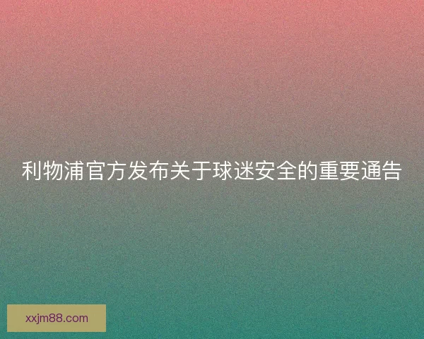利物浦官方发布关于球迷安全的重要通告