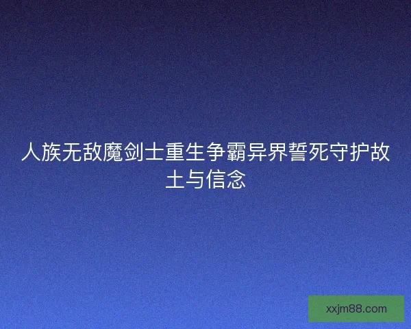 人族无敌魔剑士重生争霸异界誓死守护故土与信念