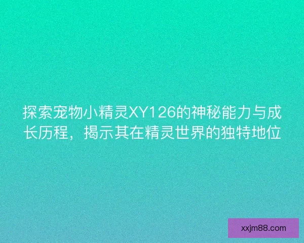 探索宠物小精灵XY126的神秘能力与成长历程，揭示其在精灵世界的独特地位