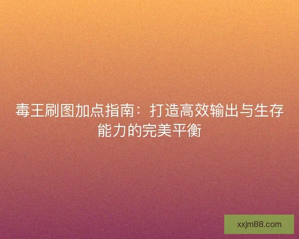 毒王刷图加点指南：打造高效输出与生存能力的完美平衡