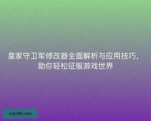 皇家守卫军修改器全面解析与应用技巧，助你轻松征服游戏世界