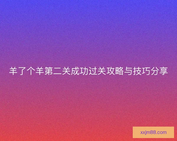 羊了个羊第二关成功过关攻略与技巧分享