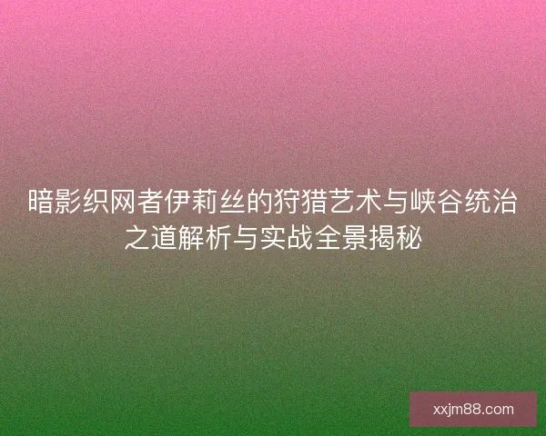 暗影织网者伊莉丝的狩猎艺术与峡谷统治之道解析与实战全景揭秘