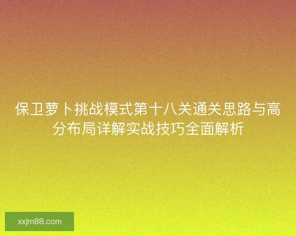 保卫萝卜挑战模式第十八关通关思路与高分布局详解实战技巧全面解析