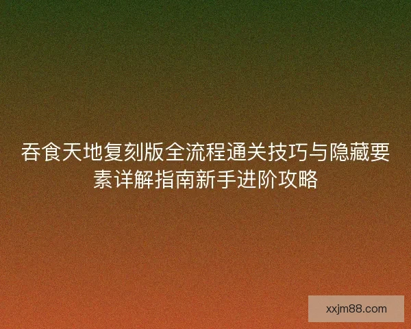吞食天地复刻版全流程通关技巧与隐藏要素详解指南新手进阶攻略