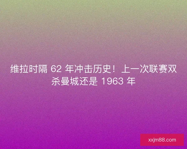 维拉时隔 62 年冲击历史！上一次联赛双杀曼城还是 1963 年