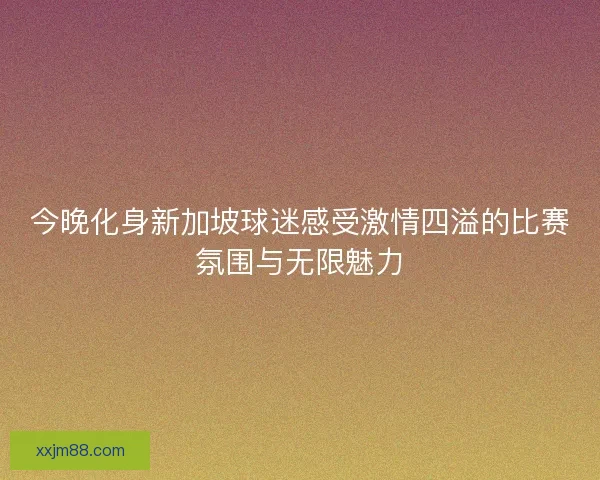 今晚化身新加坡球迷感受激情四溢的比赛氛围与无限魅力