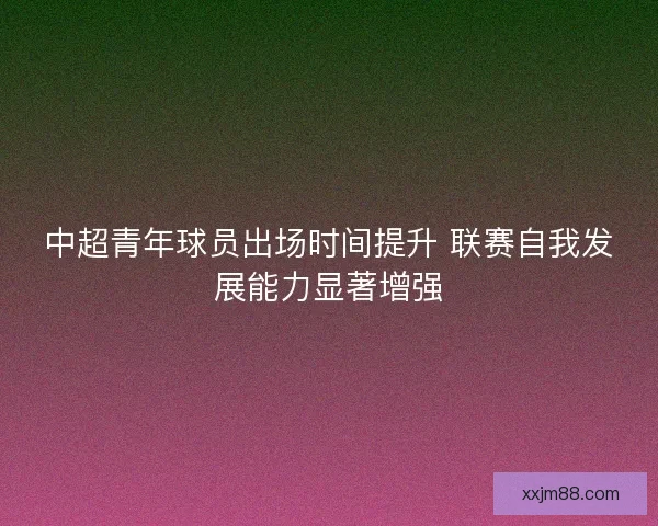 中超青年球员出场时间提升 联赛自我发展能力显著增强