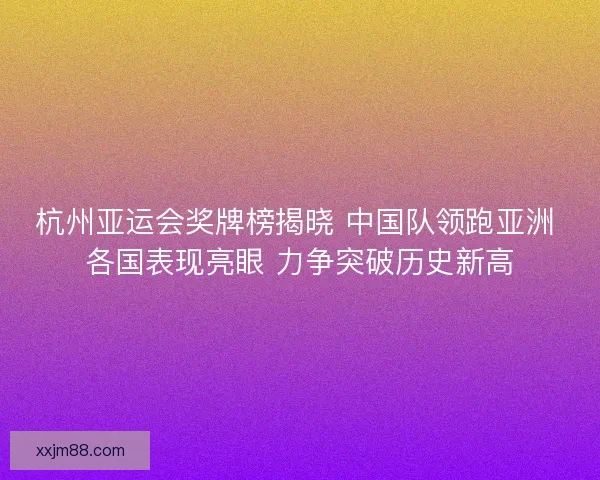 杭州亚运会奖牌榜揭晓 中国队领跑亚洲 各国表现亮眼 力争突破历史新高