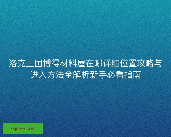 洛克王国博得材料屋在哪详细位置攻略与进入方法全解析新手必看指南