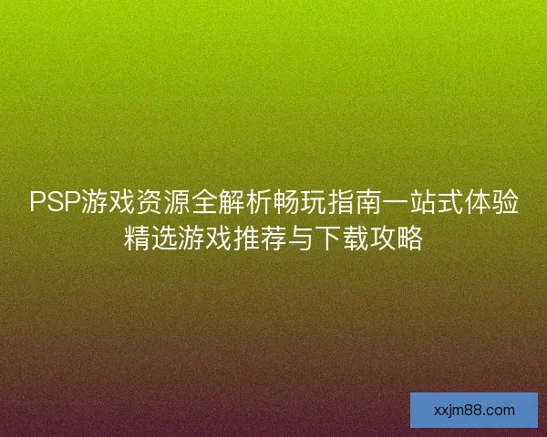 PSP游戏资源全解析畅玩指南一站式体验精选游戏推荐与下载攻略