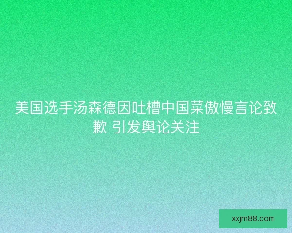 美国选手汤森德因吐槽中国菜傲慢言论致歉 引发舆论关注