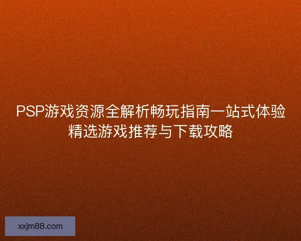 PSP游戏资源全解析畅玩指南一站式体验精选游戏推荐与下载攻略
