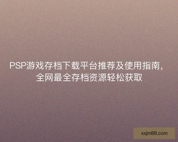 PSP游戏存档下载平台推荐及使用指南，全网最全存档资源轻松获取