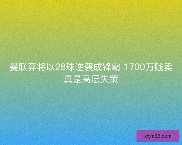 曼联弃将以28球逆袭成锋霸 1700万贱卖真是高层失策