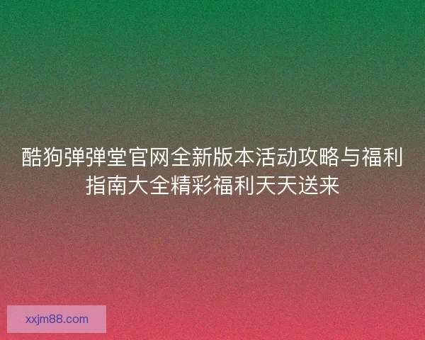 酷狗弹弹堂官网全新版本活动攻略与福利指南大全精彩福利天天送来