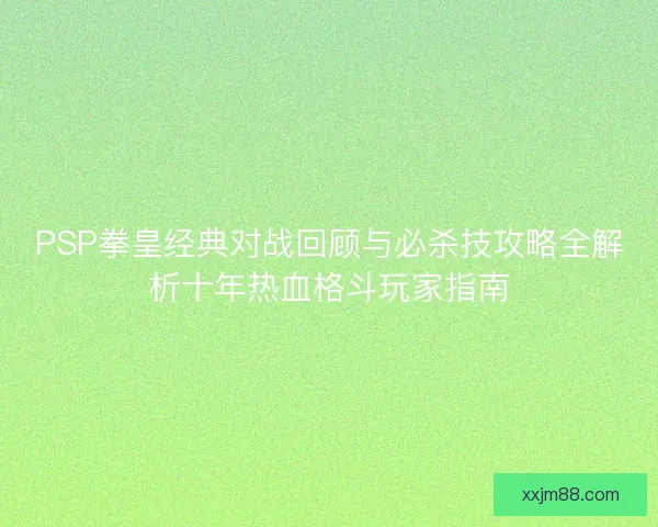 PSP拳皇经典对战回顾与必杀技攻略全解析十年热血格斗玩家指南