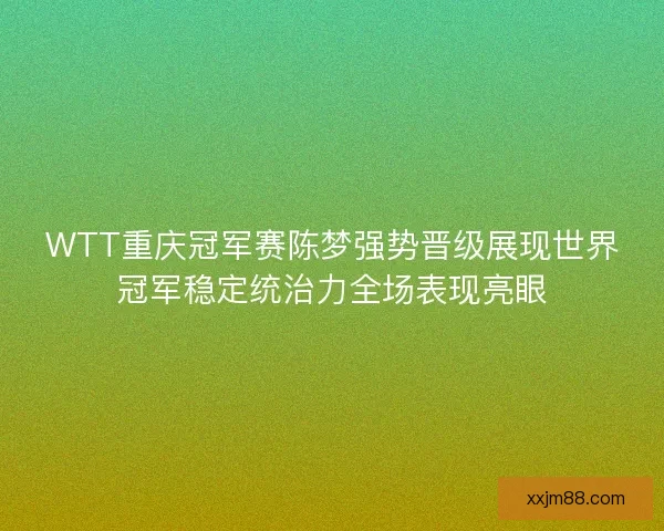 WTT重庆冠军赛陈梦强势晋级展现世界冠军稳定统治力全场表现亮眼
