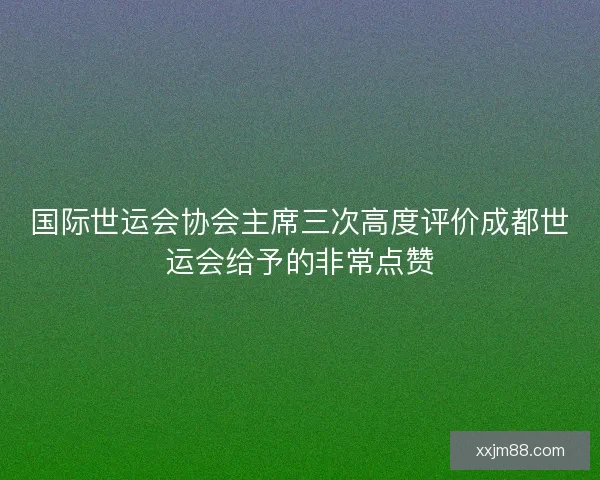 国际世运会协会主席三次高度评价成都世运会给予的非常点赞