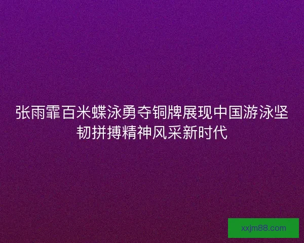 张雨霏百米蝶泳勇夺铜牌展现中国游泳坚韧拼搏精神风采新时代
