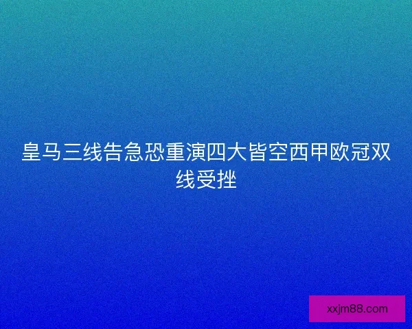 皇马三线告急恐重演四大皆空西甲欧冠双线受挫