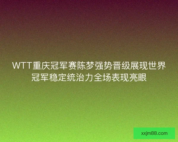WTT重庆冠军赛陈梦强势晋级展现世界冠军稳定统治力全场表现亮眼