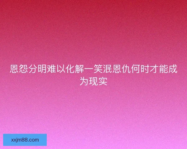 恩怨分明难以化解一笑泯恩仇何时才能成为现实