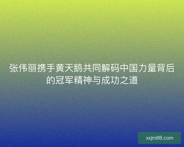 张伟丽携手黄天鹅共同解码中国力量背后的冠军精神与成功之道