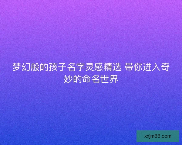 梦幻般的孩子名字灵感精选 带你进入奇妙的命名世界